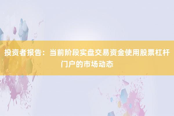 投资者报告：当前阶段实盘交易资金使用股票杠杆门户的市场动态