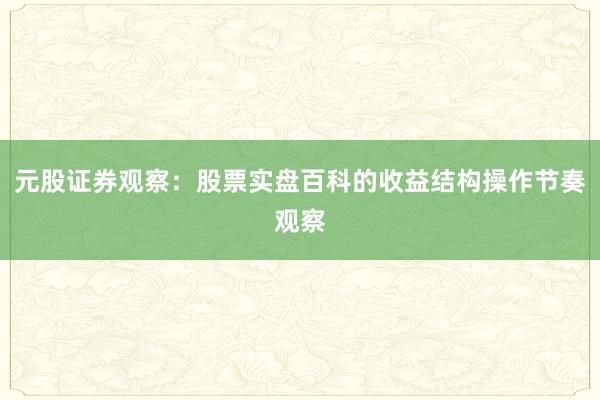 元股证券观察：股票实盘百科的收益结构操作节奏观察