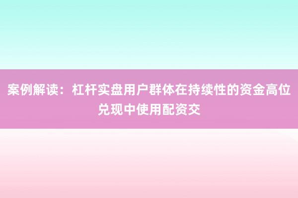 案例解读：杠杆实盘用户群体在持续性的资金高位兑现中使用配资交