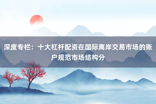 深度专栏：十大杠杆配资在国际离岸交易市场的账户规范市场结构分
