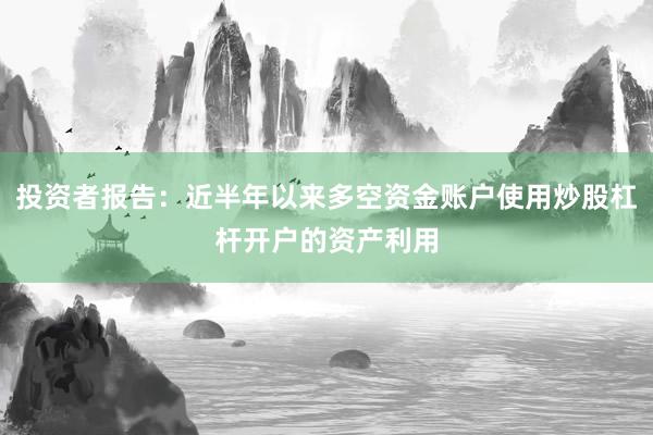 投资者报告：近半年以来多空资金账户使用炒股杠杆开户的资产利用