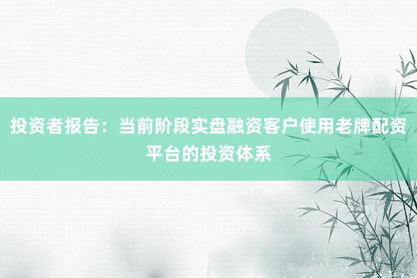 投资者报告：当前阶段实盘融资客户使用老牌配资平台的投资体系