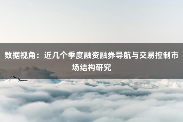 数据视角：近几个季度融资融券导航与交易控制市场结构研究