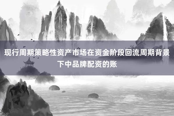 现行周期策略性资产市场在资金阶段回流周期背景下中品牌配资的账