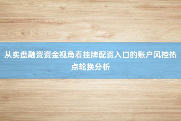 从实盘融资资金视角看挂牌配资入口的账户风控热点轮换分析