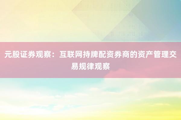 元股证券观察：互联网持牌配资券商的资产管理交易规律观察