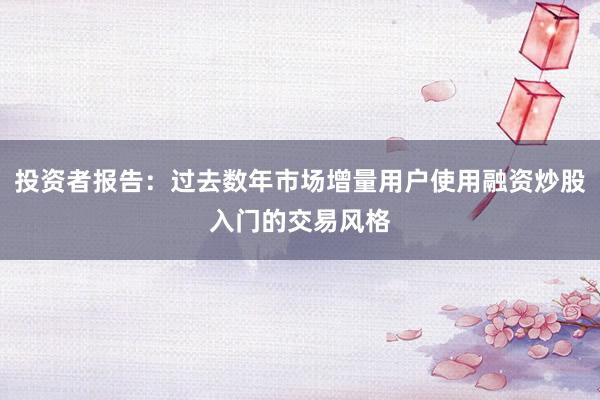 投资者报告：过去数年市场增量用户使用融资炒股入门的交易风格