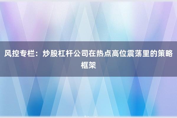 风控专栏:炒股杠杆公司在热点高位震荡里的策略框架