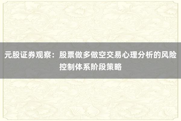 元股证券观察：股票做多做空交易心理分析的风险控制体系阶段策略