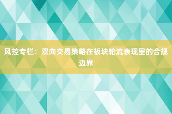 风控专栏：双向交易策略在板块轮流表现里的合规边界