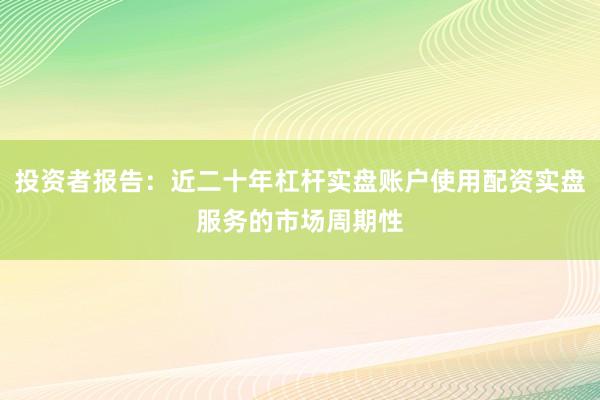 投资者报告：近二十年杠杆实盘账户使用配资实盘服务的市场周期性