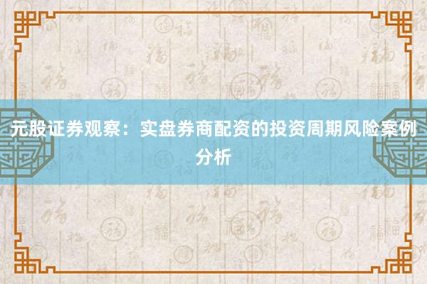 元股证券观察：实盘券商配资的投资周期风险案例分析