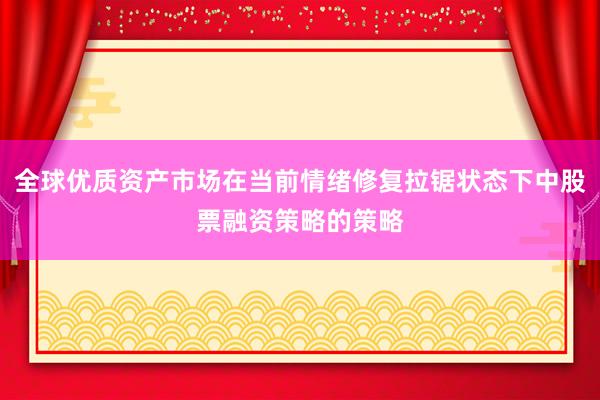 全球优质资产市场在当前情绪修复拉锯状态下中股票融资策略的策略
