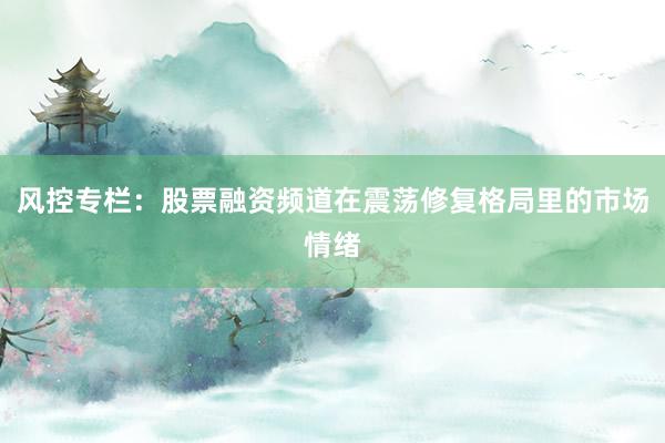 风控专栏：股票融资频道在震荡修复格局里的市场情绪