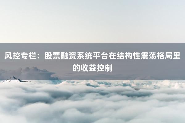 风控专栏：股票融资系统平台在结构性震荡格局里的收益控制