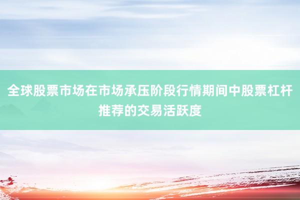 全球股票市场在市场承压阶段行情期间中股票杠杆推荐的交易活跃度