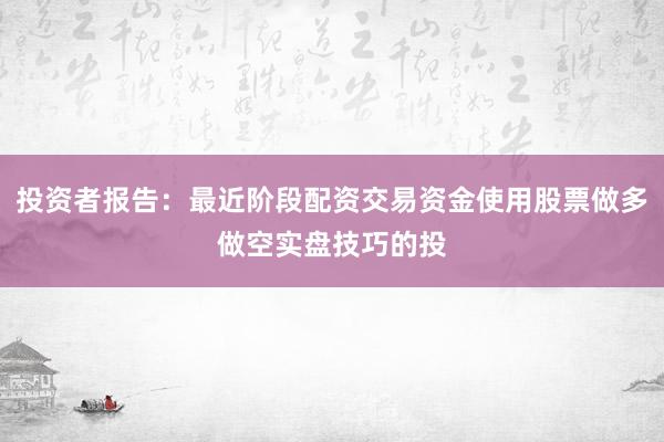 投资者报告：最近阶段配资交易资金使用股票做多做空实盘技巧的投