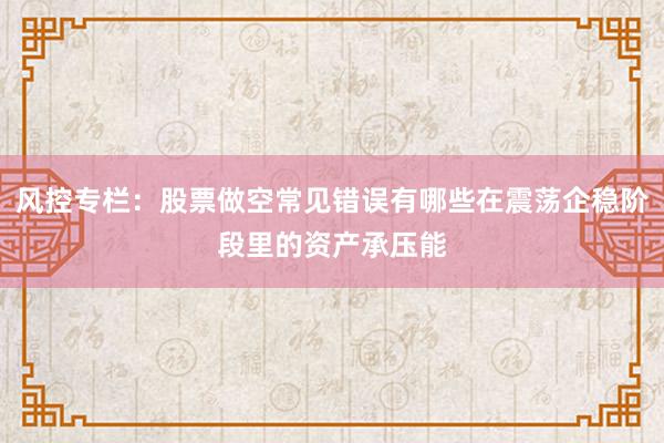 风控专栏：股票做空常见错误有哪些在震荡企稳阶段里的资产承压能