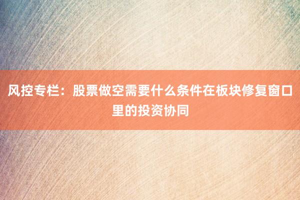 风控专栏：股票做空需要什么条件在板块修复窗口里的投资协同