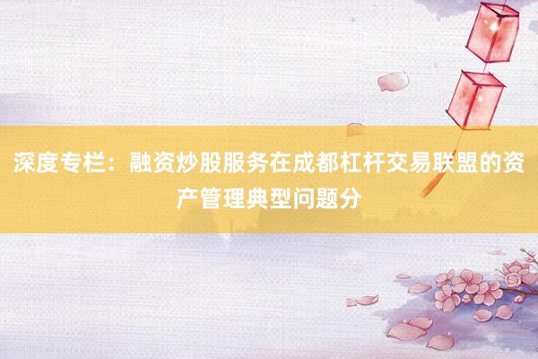 深度专栏：融资炒股服务在成都杠杆交易联盟的资产管理典型问题分