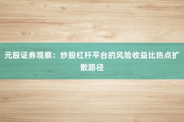 元股证券观察：炒股杠杆平台的风险收益比热点扩散路径