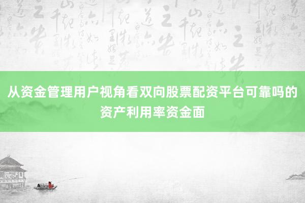 从资金管理用户视角看双向股票配资平台可靠吗的资产利用率资金面
