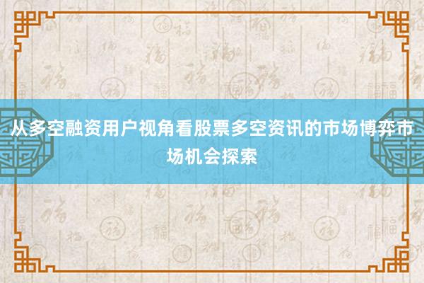 从多空融资用户视角看股票多空资讯的市场博弈市场机会探索