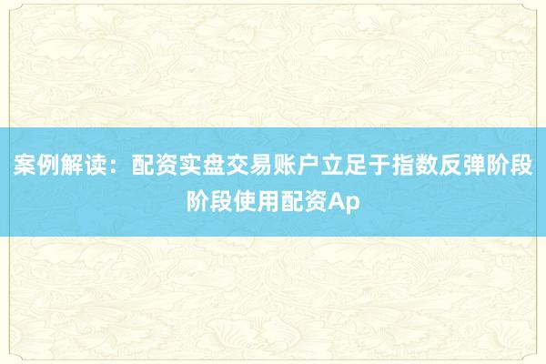 案例解读：配资实盘交易账户立足于指数反弹阶段阶段使用配资Ap