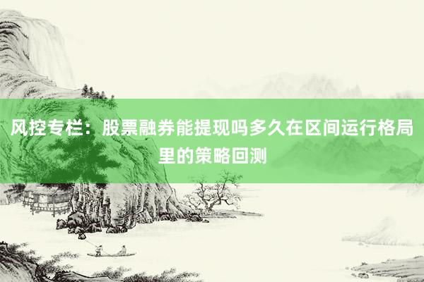 风控专栏：股票融券能提现吗多久在区间运行格局里的策略回测
