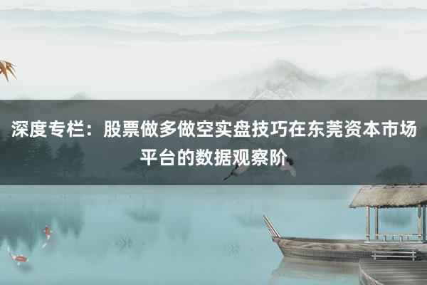 深度专栏：股票做多做空实盘技巧在东莞资本市场平台的数据观察阶