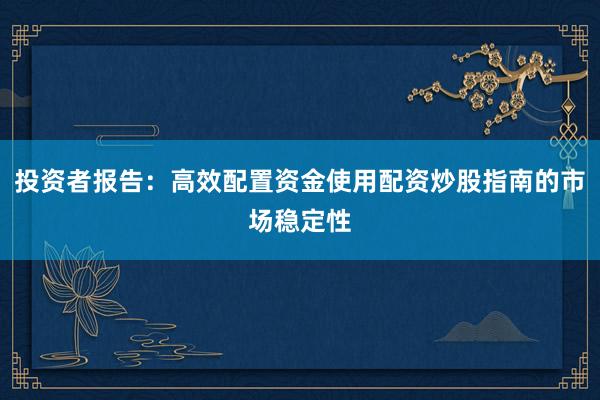 投资者报告：高效配置资金使用配资炒股指南的市场稳定性