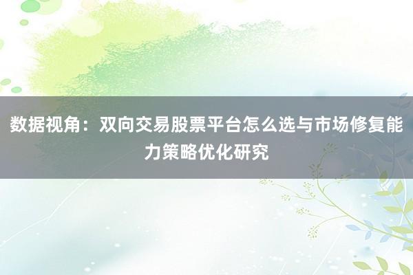 数据视角：双向交易股票平台怎么选与市场修复能力策略优化研究