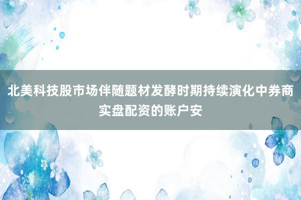 北美科技股市场伴随题材发酵时期持续演化中券商实盘配资的账户安