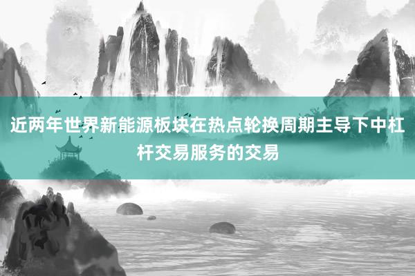 近两年世界新能源板块在热点轮换周期主导下中杠杆交易服务的交易