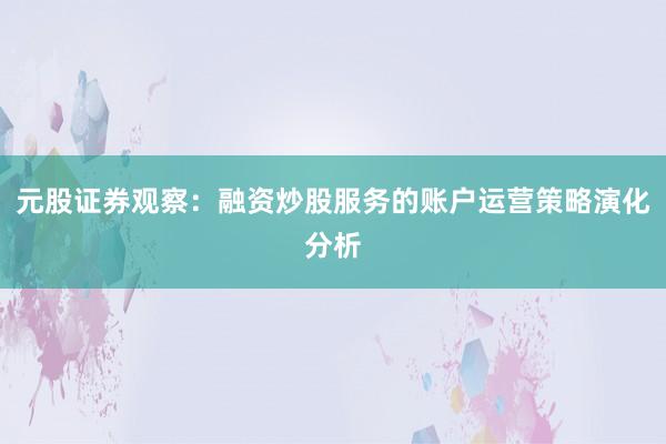 元股证券观察：融资炒股服务的账户运营策略演化分析