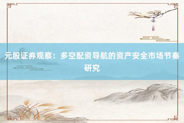 元股证券观察:多空配资导航的资产安全市场节奏研究