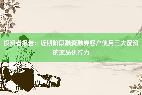 投资者报告：近期阶段融资融券客户使用三大配资的交易执行力
