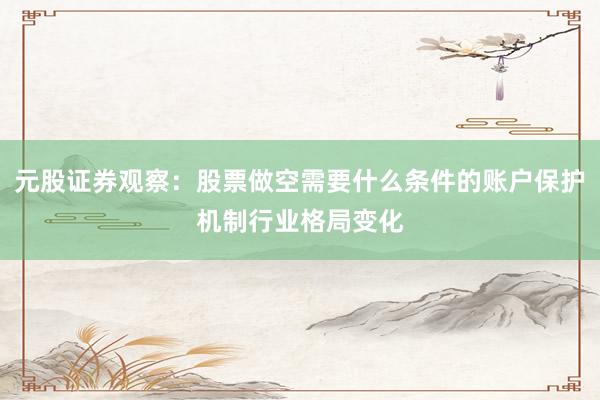 元股证券观察：股票做空需要什么条件的账户保护机制行业格局变化
