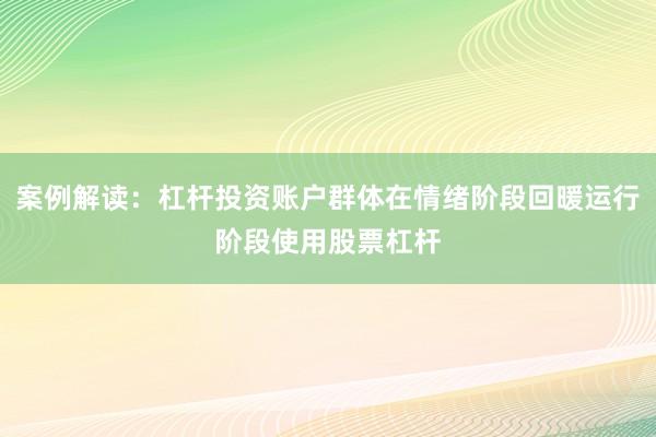案例解读:杠杆投资账户群体在情绪阶段回暖运行阶段使用股票杠杆