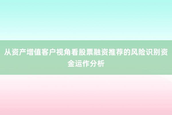 从资产增值客户视角看股票融资推荐的风险识别资金运作分析