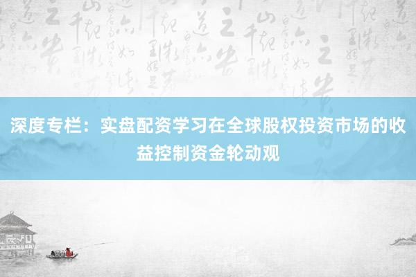深度专栏：实盘配资学习在全球股权投资市场的收益控制资金轮动观