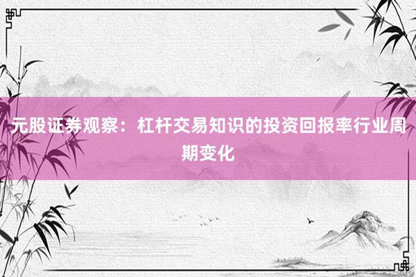元股证券观察：杠杆交易知识的投资回报率行业周期变化