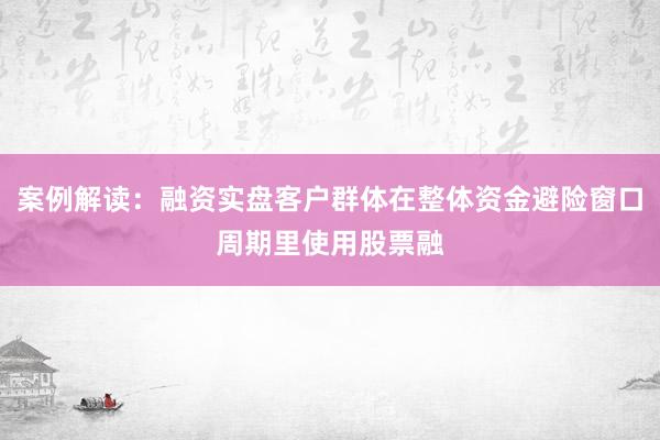 案例解读：融资实盘客户群体在整体资金避险窗口周期里使用股票融
