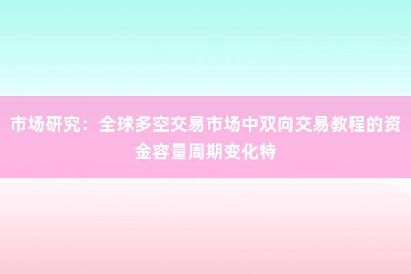 市场研究：全球多空交易市场中双向交易教程的资金容量周期变化特
