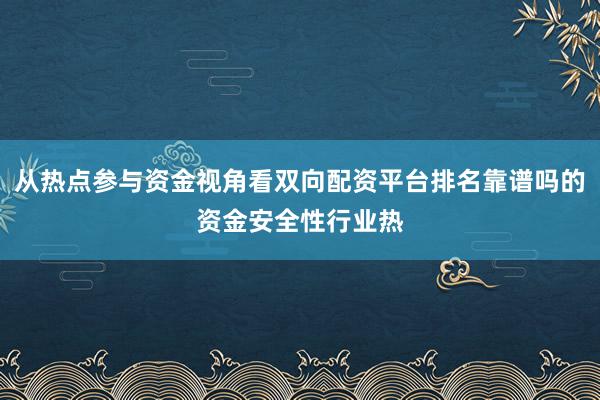 从热点参与资金视角看双向配资平台排名靠谱吗的资金安全性行业热