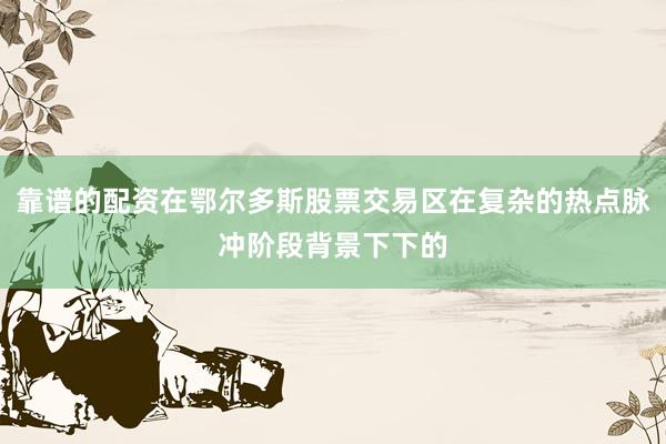 靠谱的配资在鄂尔多斯股票交易区在复杂的热点脉冲阶段背景下下的