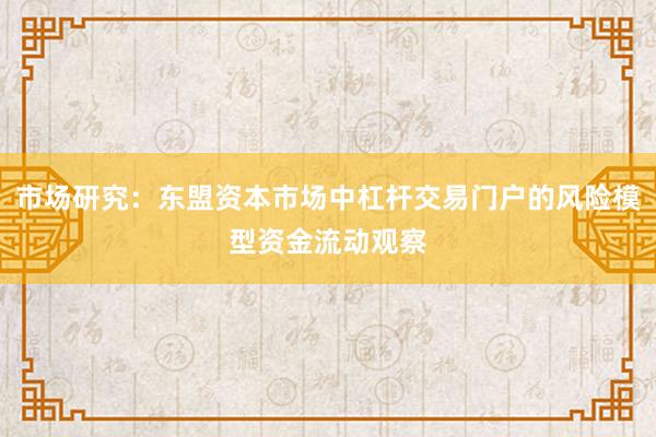市场研究：东盟资本市场中杠杆交易门户的风险模型资金流动观察