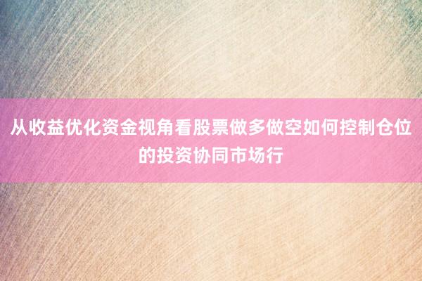 从收益优化资金视角看股票做多做空如何控制仓位的投资协同市场行