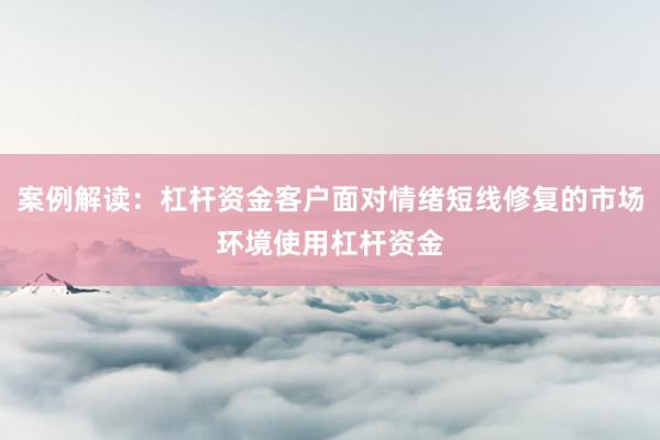 案例解读：杠杆资金客户面对情绪短线修复的市场环境使用杠杆资金