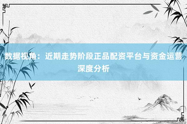 数据视角:近期走势阶段正品配资平台与资金运营深度分析